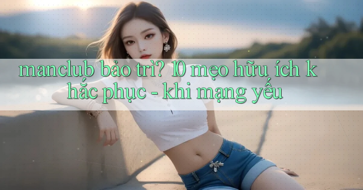 manclub bảo trì 10 mẹo hữu ích khắc phục   khi mạng yếu