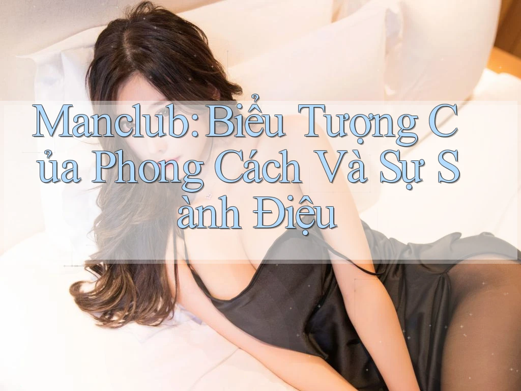 Manclub: Biểu Tượng Của Phong Cách Và Sự Sành Điệu Manclub: Biểu Tượng Của Phong Cách Và Sự Sành Điệu