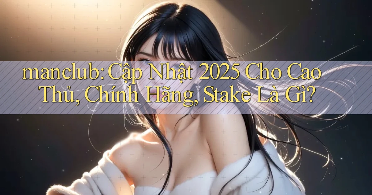 manclub cập nhật 2025 cho cao thủ, chính hãng, stake là gì