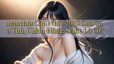 manclub cập nhật 2025 cho cao thủ, chính hãng, stake là gì