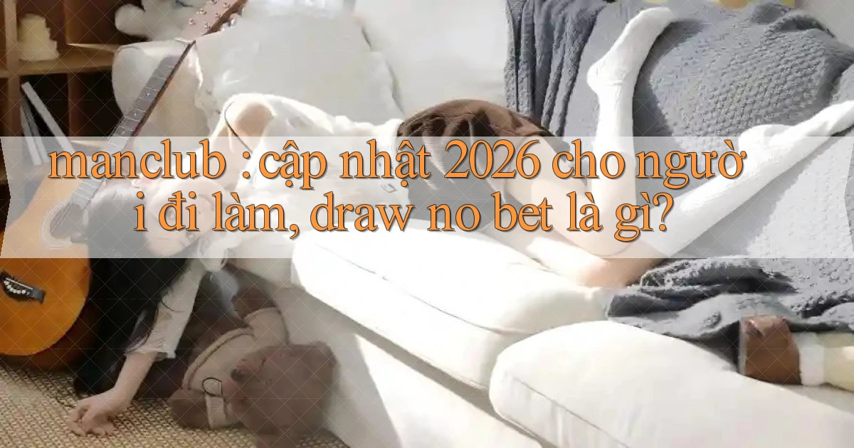 manclub cập nhật 2026 cho người đi làm, draw no bet là gì
