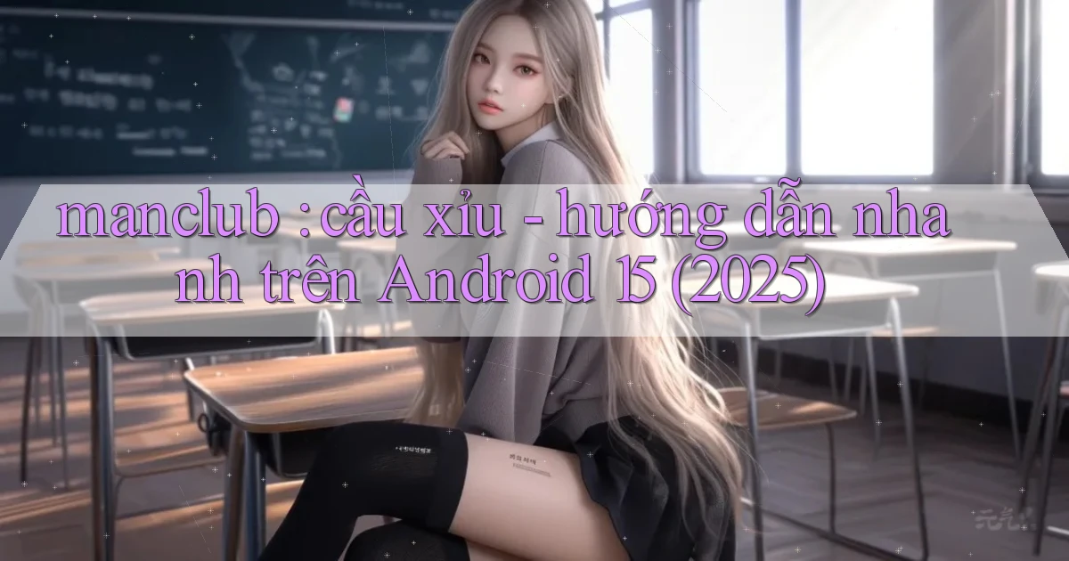 manclub cầu xỉu   hướng dẫn nhanh trên Android 15 (2025)