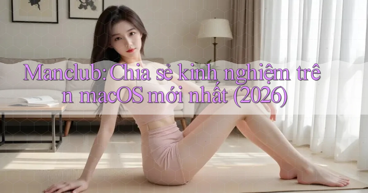 manclub chia sẻ kinh nghiệm trên macOS mới nhất (2026)