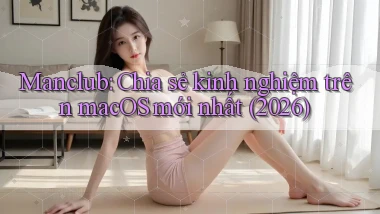 manclub chia sẻ kinh nghiệm trên macOS mới nhất (2026)