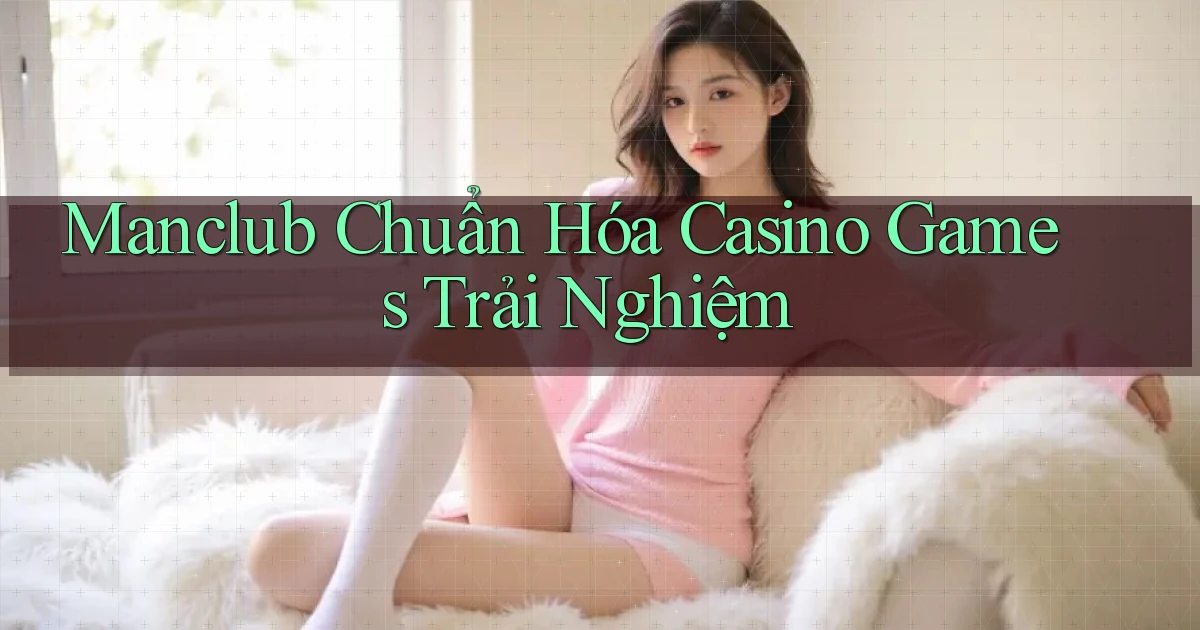 manclub  chuẩn hóa casino games trải nghiệm