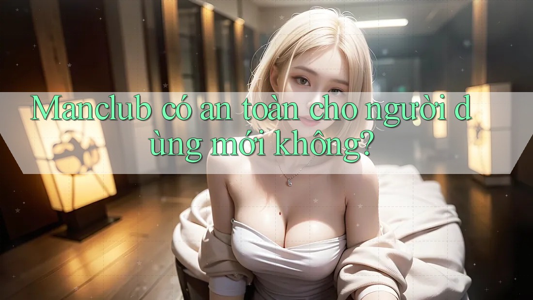 Manclub có an toàn cho người dùng mới không? Manclub có an toàn cho người dùng mới không?