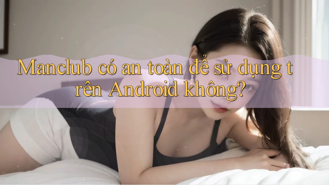 Manclub có an toàn để sử dụng trên Android không? Manclub có an toàn để sử dụng trên Android không?
