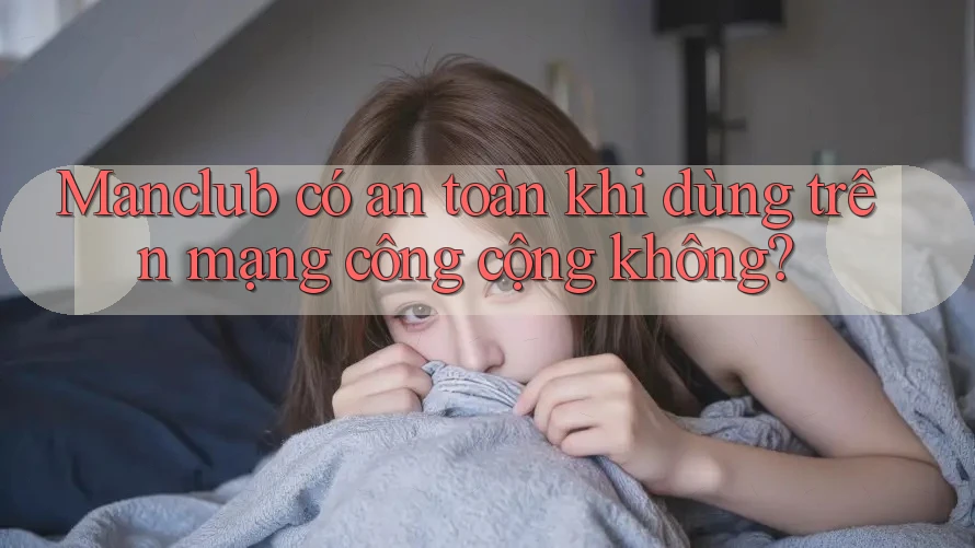 Manclub có an toàn khi dùng trên mạng công cộng không?