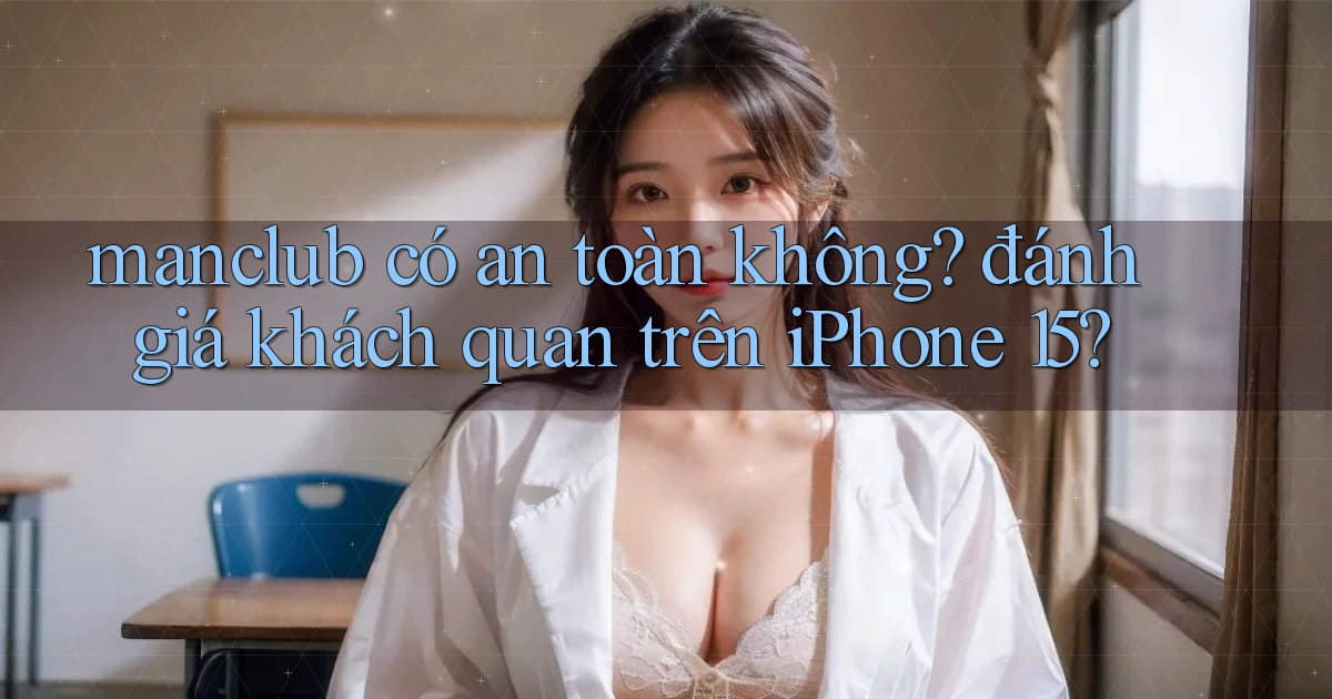 manclub có an toàn không đánh giá khách quan trên iPhone 15