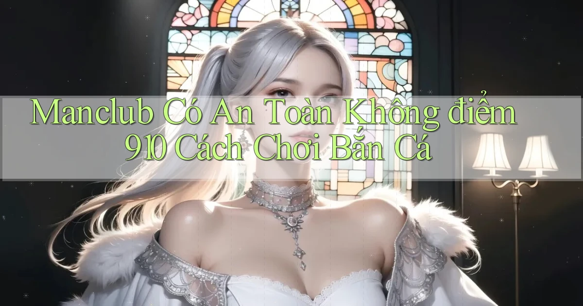 manclub có an toàn không điểm 910   cách chơi bắn cá
