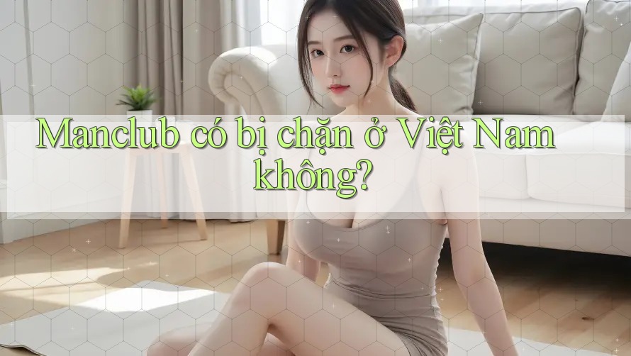 Manclub có bị chặn ở Việt Nam không? Manclub có bị chặn ở Việt Nam không?