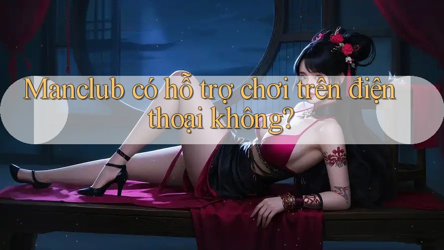 Manclub có hỗ trợ chơi trên điện thoại không? Manclub có hỗ trợ chơi trên điện thoại không?