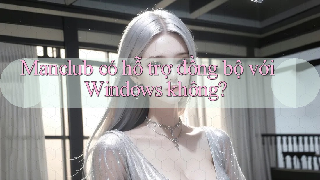 Manclub có hỗ trợ đồng bộ với Windows không? Manclub có hỗ trợ đồng bộ với Windows không?