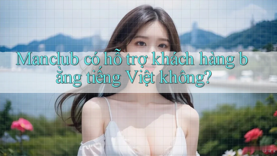 Manclub có hỗ trợ khách hàng bằng tiếng Việt không?