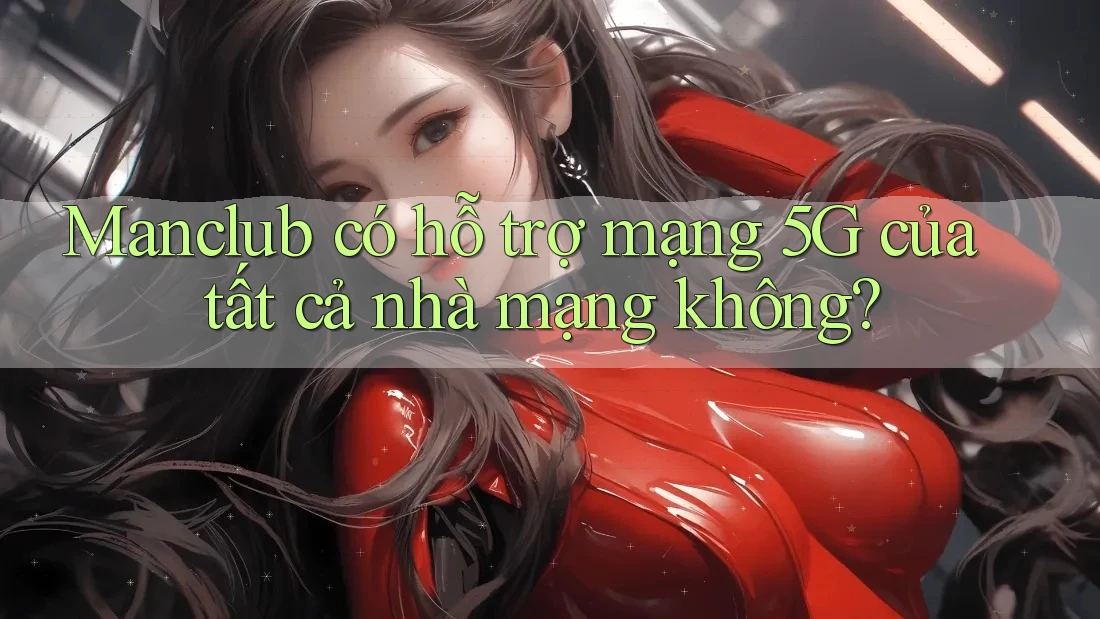 Manclub có hỗ trợ mạng 5G của tất cả nhà mạng không? Manclub có hỗ trợ mạng 5G của tất cả nhà mạng không?