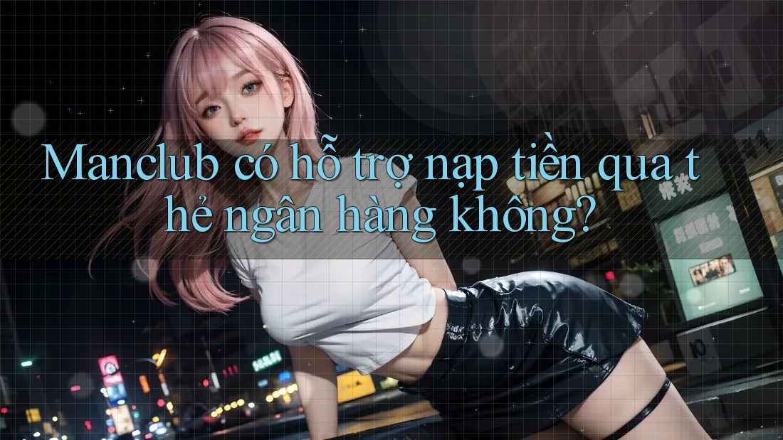 Manclub có hỗ trợ nạp tiền qua thẻ ngân hàng không? Manclub có hỗ trợ nạp tiền qua thẻ ngân hàng không?