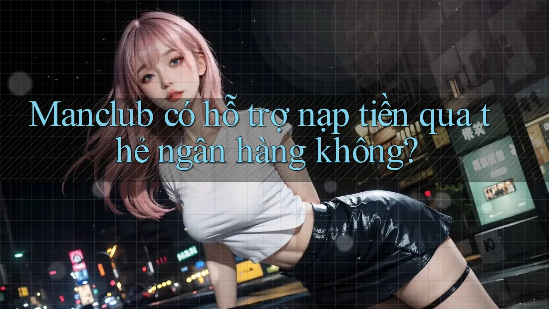 Manclub có hỗ trợ nạp tiền qua thẻ ngân hàng không?
