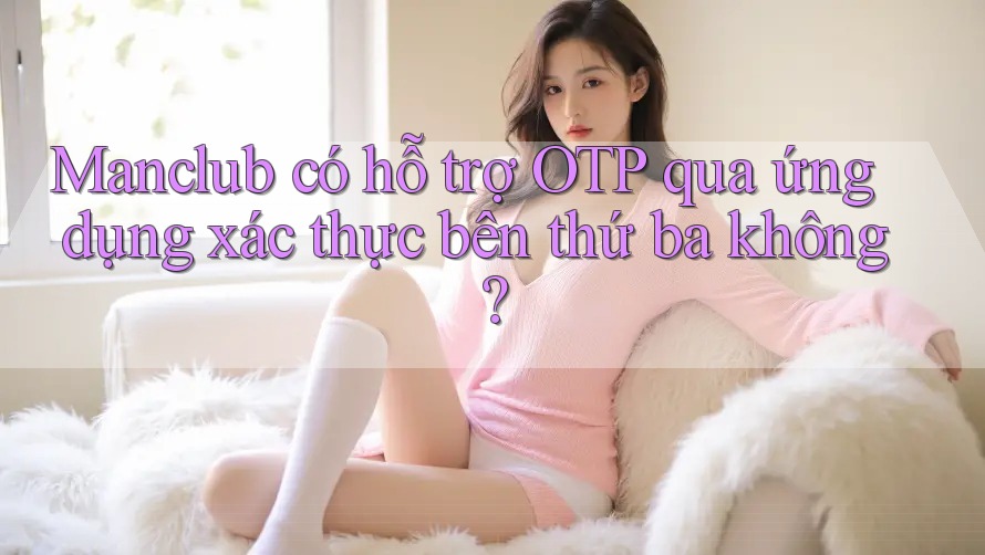 Manclub có hỗ trợ OTP qua ứng dụng xác thực bên thứ ba không?