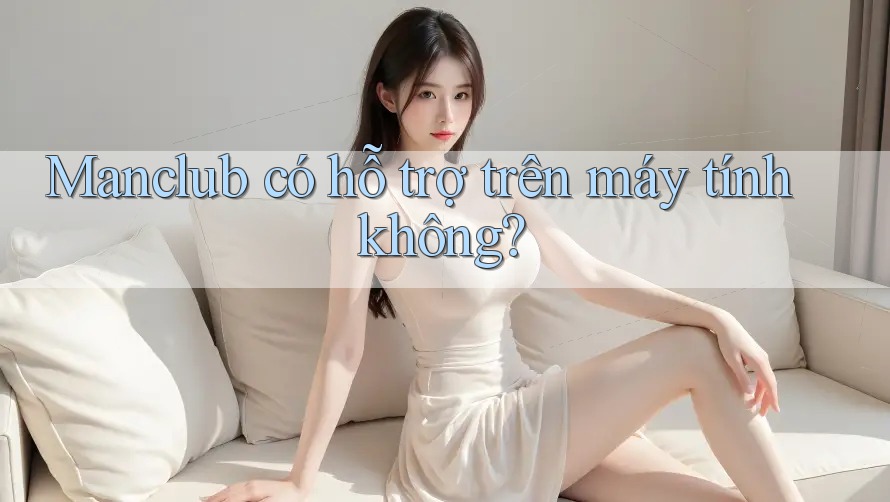 Manclub có hỗ trợ trên máy tính không? Manclub có hỗ trợ trên máy tính không?
