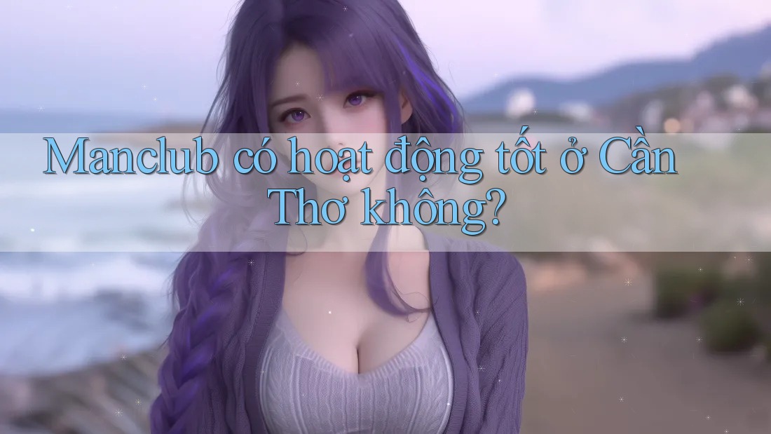 Manclub có hoạt động tốt ở Cần Thơ không? Manclub có hoạt động tốt ở Cần Thơ không?