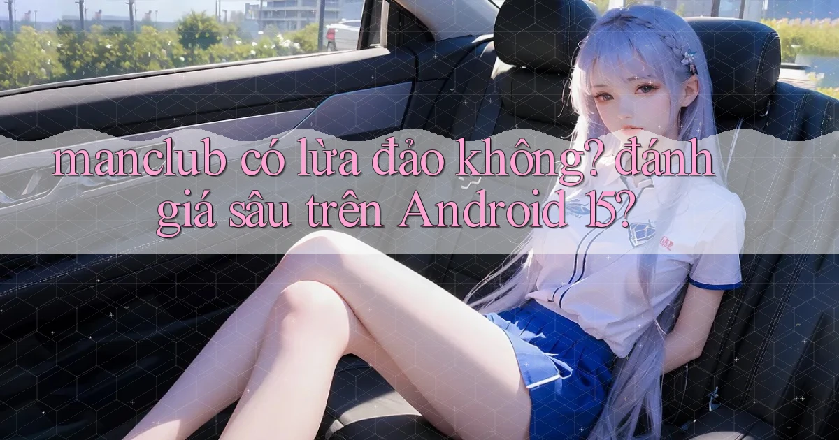 manclub có lừa đảo không đánh giá sâu trên Android 15