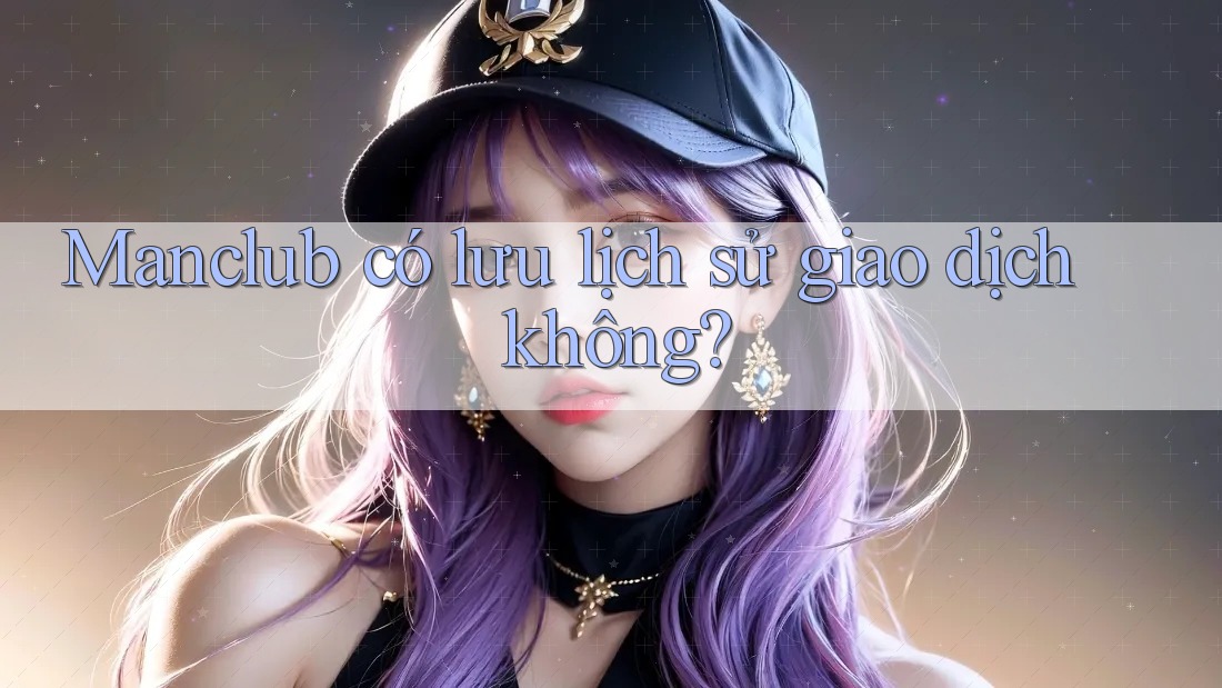 Manclub có lưu lịch sử giao dịch không? Manclub có lưu lịch sử giao dịch không?