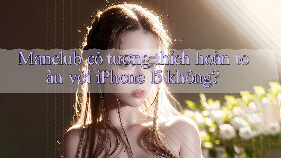 Manclub có tương thích hoàn toàn với iPhone 15 không?