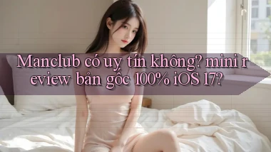 Manclub có uy tín không mini review bản gốc 100% iOS 17