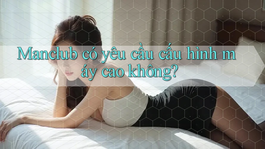 Manclub có yêu cầu cấu hình máy cao không? Manclub có yêu cầu cấu hình máy cao không?