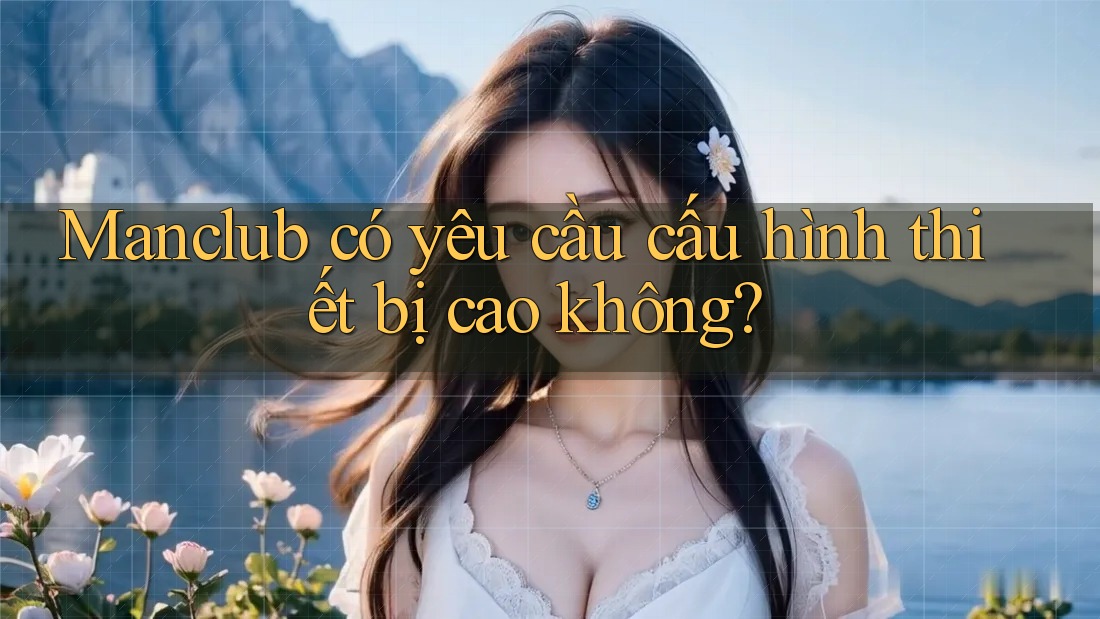 Manclub có yêu cầu cấu hình thiết bị cao không?