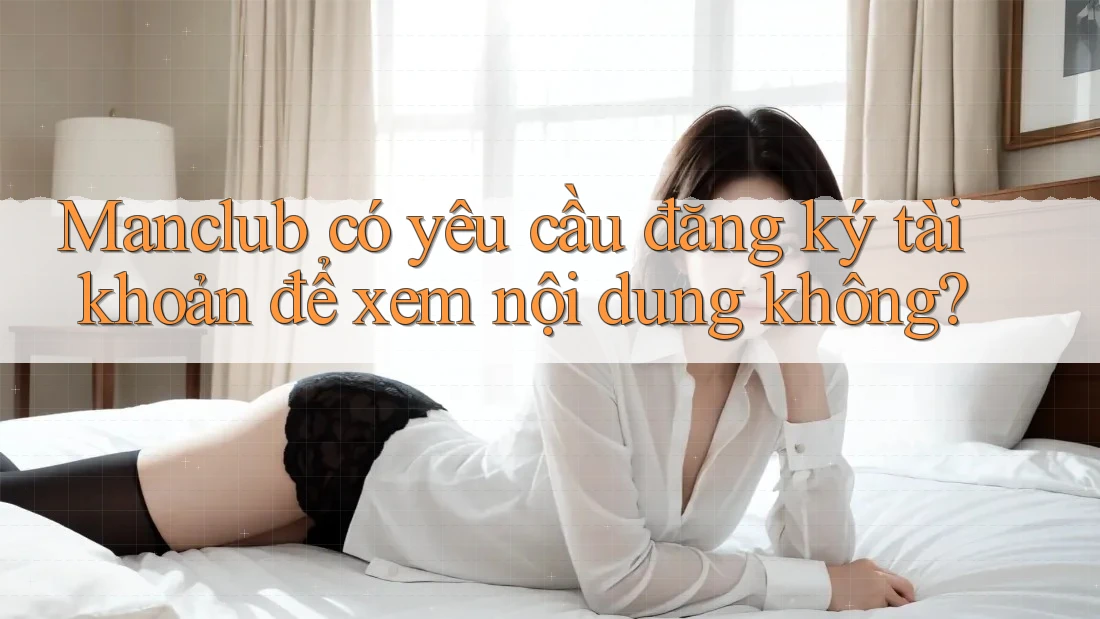 Manclub có yêu cầu đăng ký tài khoản để xem nội dung không? Manclub có yêu cầu đăng ký tài khoản để xem nội dung không?