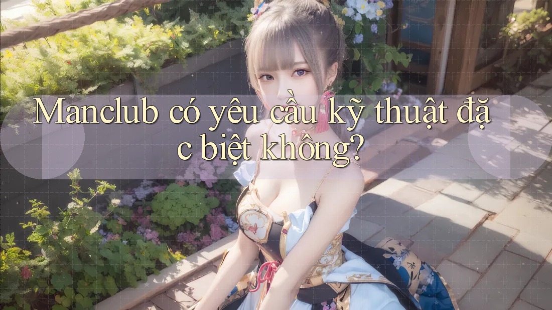 Manclub có yêu cầu kỹ thuật đặc biệt không? Manclub có yêu cầu kỹ thuật đặc biệt không?