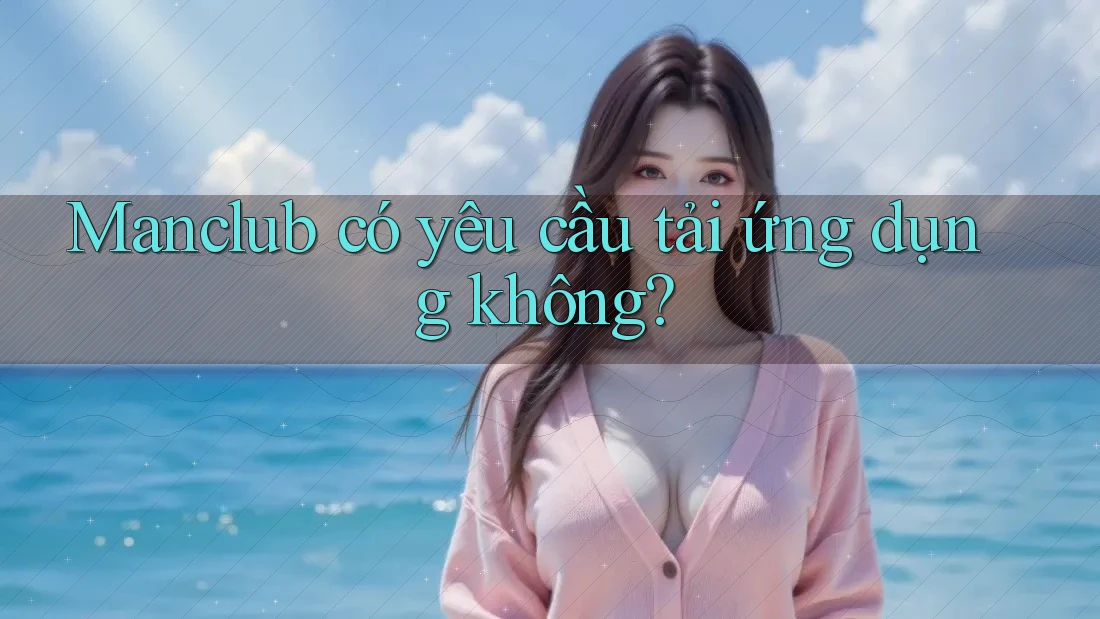 Manclub có yêu cầu tải ứng dụng không?