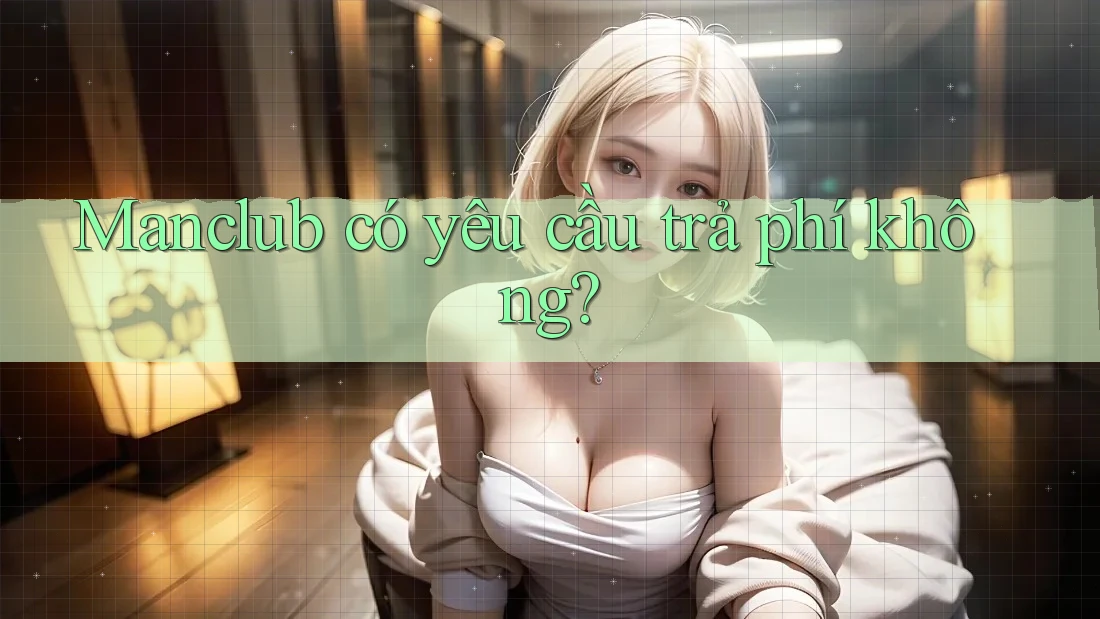 Manclub có yêu cầu trả phí không? Manclub có yêu cầu trả phí không?