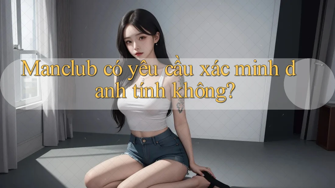 Manclub có yêu cầu xác minh danh tính không? Manclub có yêu cầu xác minh danh tính không?
