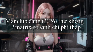 Manclub đáng (2026) thử không matrix so sánh chi phí thấp