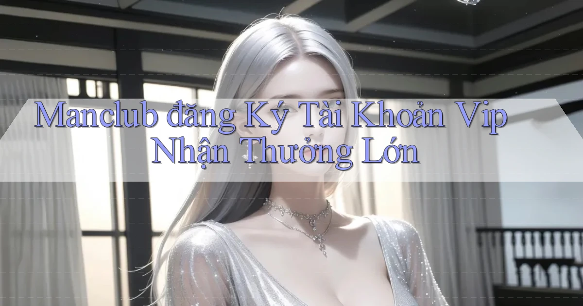 manclub  đăng ký tài khoản vip nhận thưởng lớn