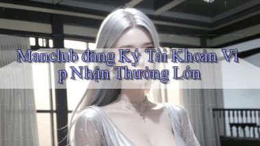 manclub  đăng ký tài khoản vip nhận thưởng lớn