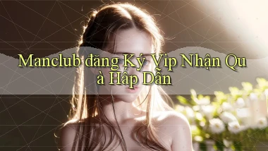 manclub  đăng ký vip nhận quà hấp dẫn