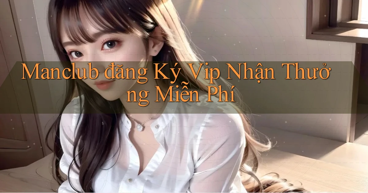 manclub  đăng ký vip nhận thưởng miễn phí