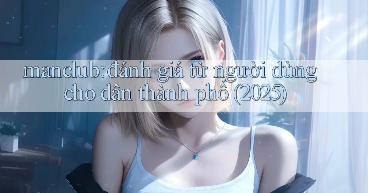 manclub đánh giá từ người dùng cho dân thành phố (2025)