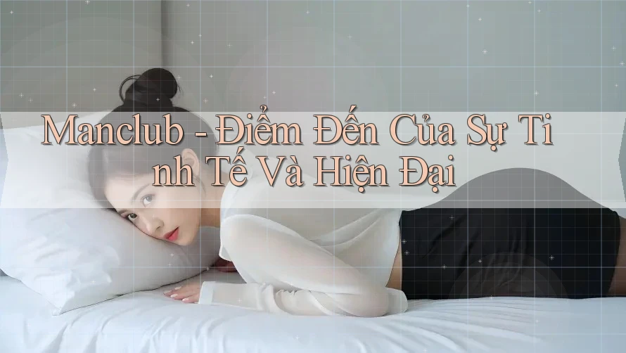 Manclub - Điểm Đến Của Sự Tinh Tế Và Hiện Đại Manclub - Điểm Đến Của Sự Tinh Tế Và Hiện Đại