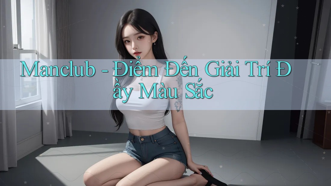 Manclub - Điểm Đến Giải Trí Đầy Màu Sắc Manclub - Điểm Đến Giải Trí Đầy Màu Sắc