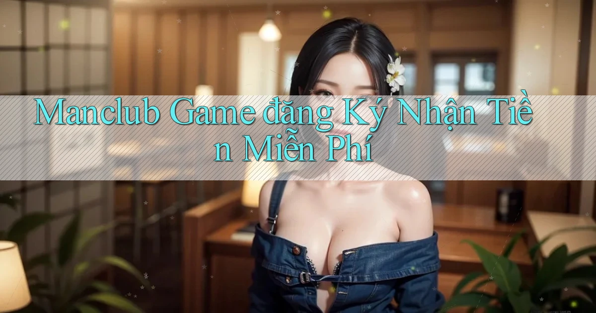 manclub  game đăng ký nhận tiền miễn phí