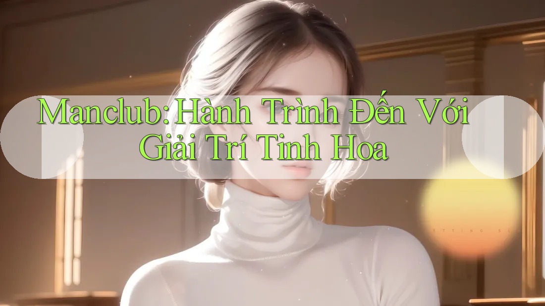 Manclub: Hành Trình Đến Với Giải Trí Tinh Hoa Manclub: Hành Trình Đến Với Giải Trí Tinh Hoa