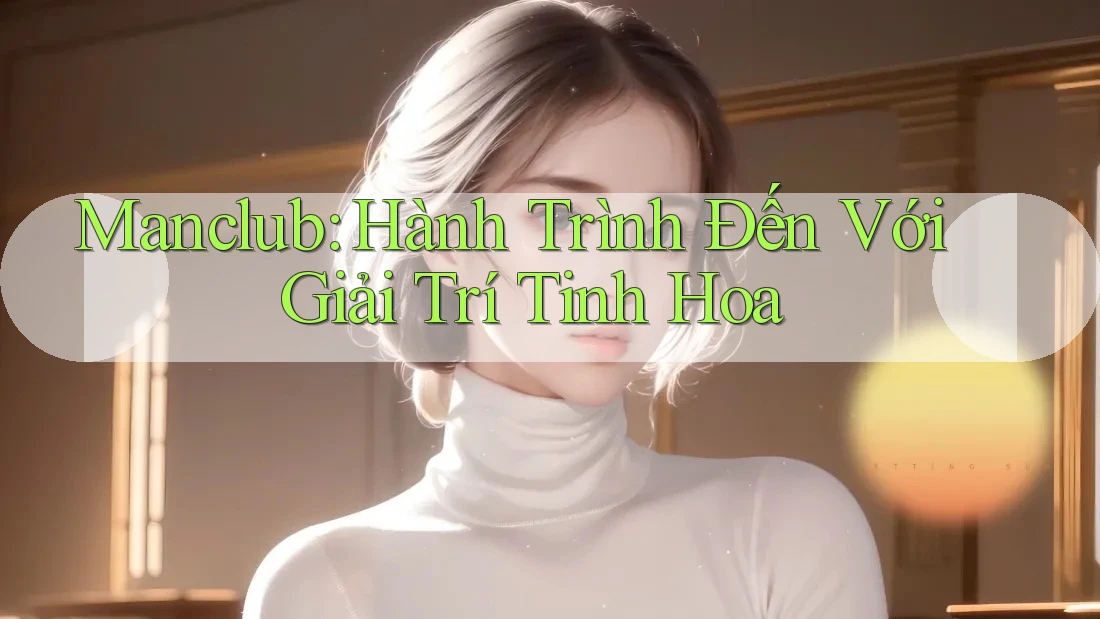 Manclub: Hành Trình Đến Với Giải Trí Tinh Hoa Manclub: Hành Trình Đến Với Giải Trí Tinh Hoa