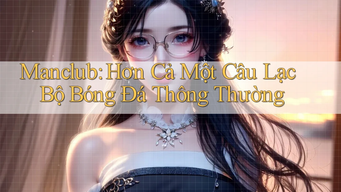 Manclub: Hơn Cả Một Câu Lạc Bộ Bóng Đá Thông Thường