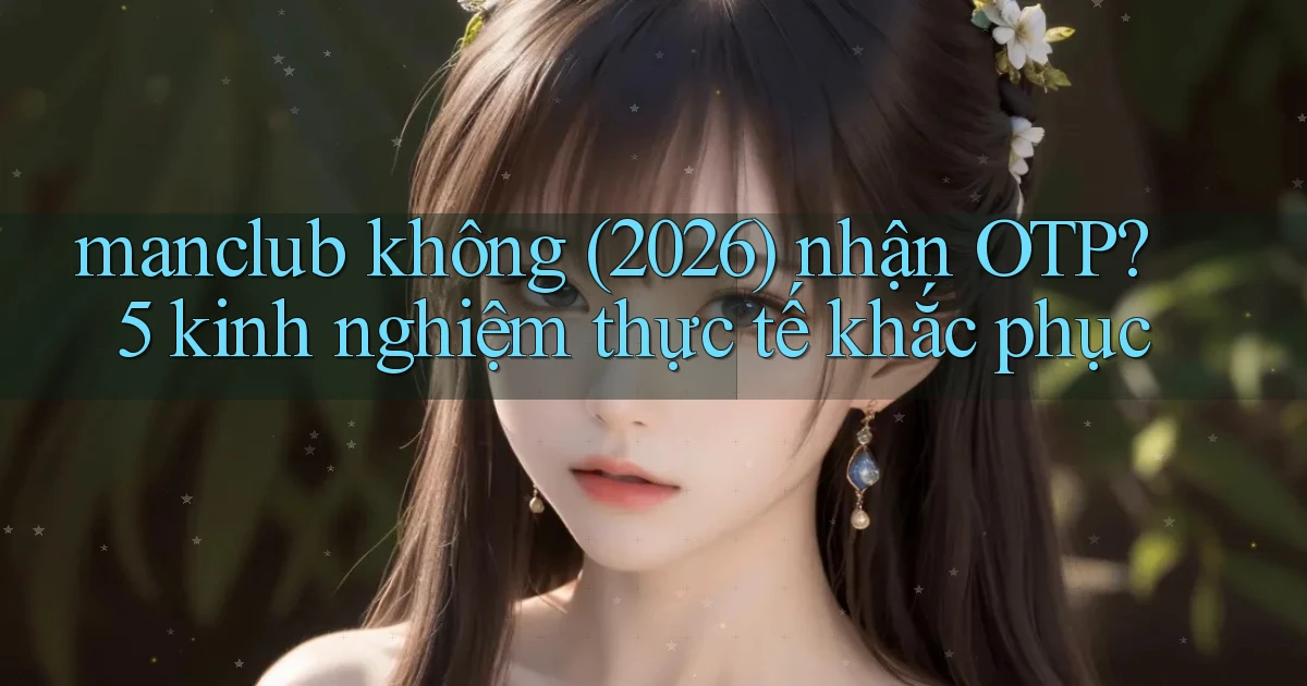 manclub không (2026) nhận OTP 5 kinh nghiệm thực tế khắc phục