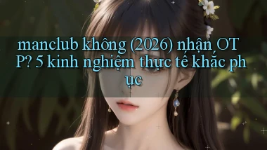 manclub không (2026) nhận OTP 5 kinh nghiệm thực tế khắc phục