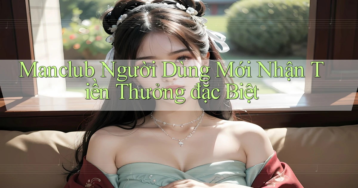 manclub  người dùng mới nhận tiền thưởng đặc biệt